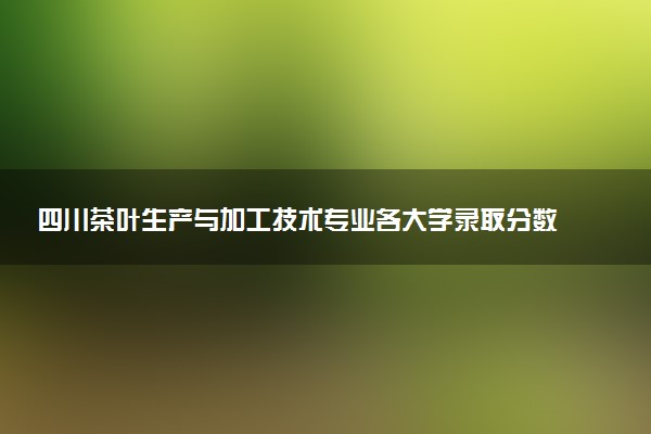 四川茶叶生产与加工技术专业各大学录取分数线：最低364分能上 开设院校及位次