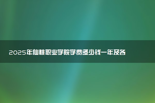 2025年仙桃职业学院学费多少钱一年及各专业收费标准一览表
