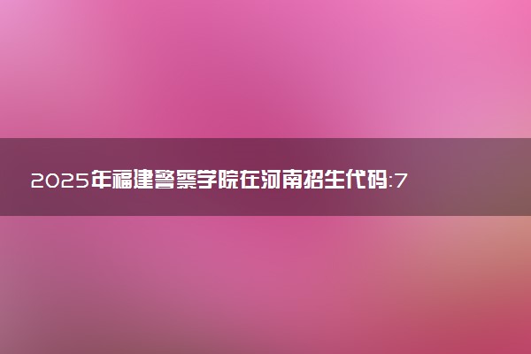 2025年福建警察学院在河南招生代码：7156 专业代码及报考指南