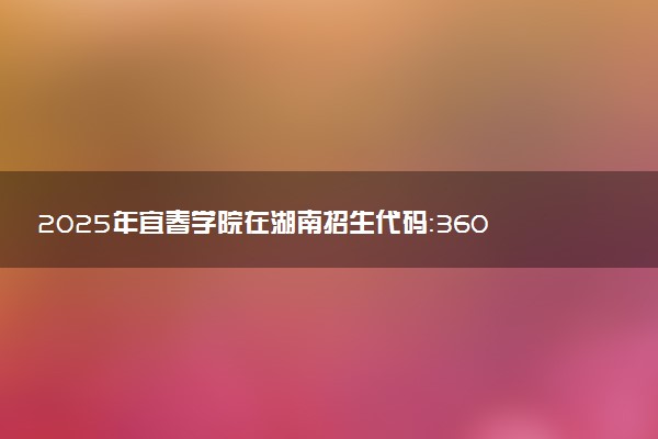 2025年宜春学院在湖南招生代码：3609 专业代码及报考指南