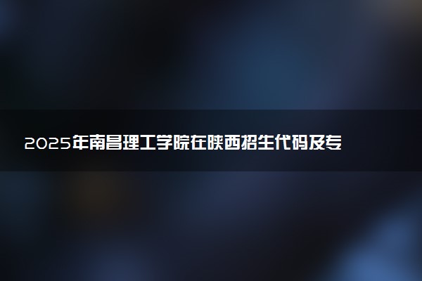 2025年南昌理工学院在陕西招生代码及专业代码 南昌理工学院陕西代码是多少？怎么查询？