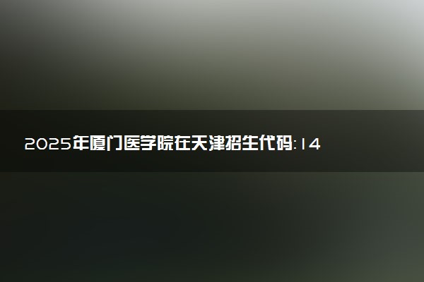 2025年厦门医学院在天津招生代码：1418 专业代码及报考指南