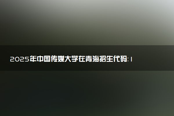 2025年中国传媒大学在青海招生代码：1030 专业代码及报考指南