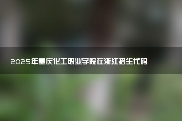 2025年重庆化工职业学院在浙江招生代码：5049 专业代码及报考指南