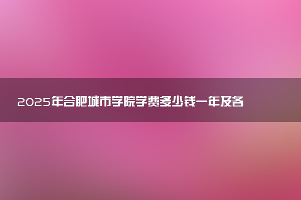 2025年合肥城市学院学费多少钱一年及各专业收费标准一览表