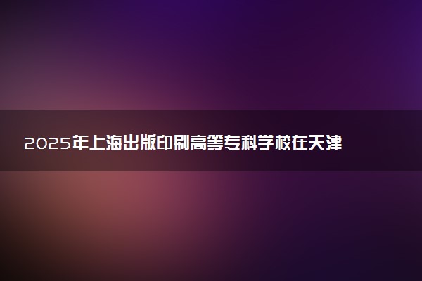 2025年上海出版印刷高等专科学校在天津招生代码及专业代码 上海出版印刷高等专科学校天津代码是多少？怎么查询？