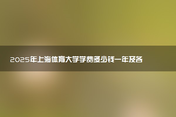 2025年上海体育大学学费多少钱一年及各专业收费标准一览表