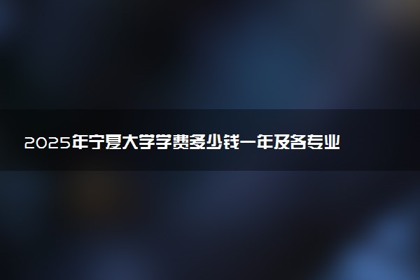 2025年宁夏大学学费多少钱一年及各专业收费标准一览表