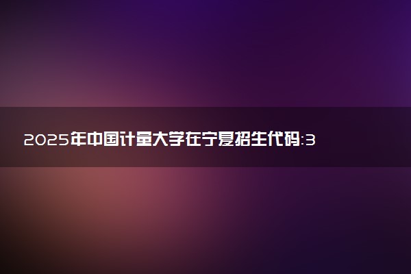2025年中国计量大学在宁夏招生代码：3326 专业代码及报考指南