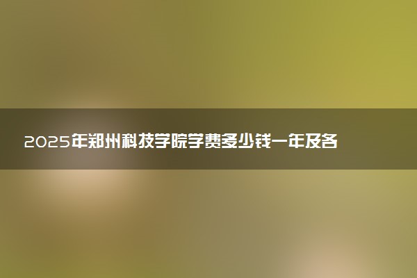 2025年郑州科技学院学费多少钱一年及各专业收费标准一览表