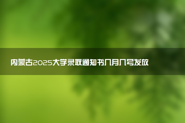 内蒙古2025大学录取通知书几月几号发放 什么时候能收到