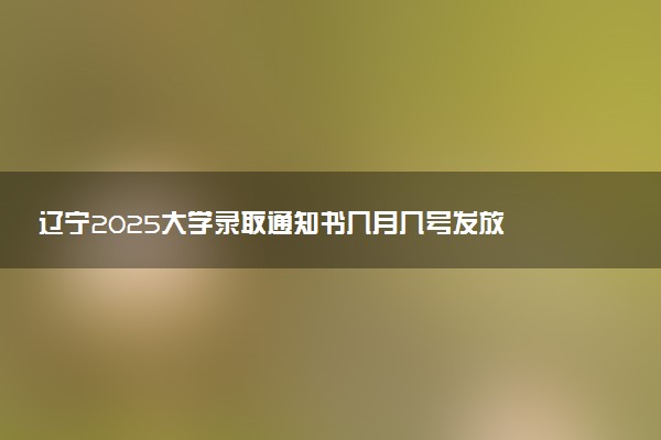 辽宁2025大学录取通知书几月几号发放 什么时候能收到