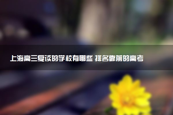 上海高三复读的学校有哪些 排名靠前的高考复读机构