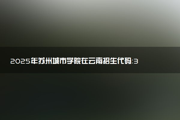 2025年苏州城市学院在云南招生代码：32D4 专业代码及报考指南