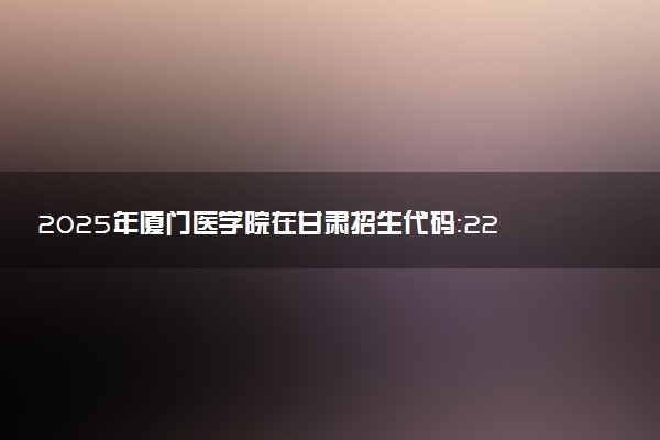 2025年厦门医学院在甘肃招生代码：2214 专业代码及报考指南