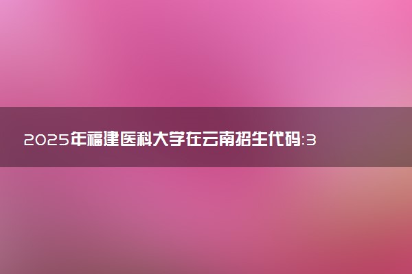 2025年福建医科大学在云南招生代码：3528 专业代码及报考指南