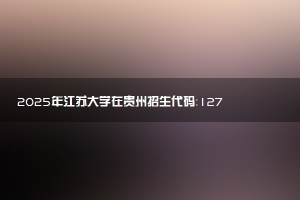 2025年江苏大学在贵州招生代码：1270 专业代码及报考指南