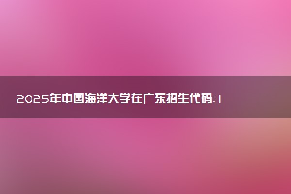 2025年中国海洋大学在广东招生代码：10423 专业代码及报考指南