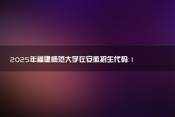 2025年福建师范大学在安徽招生代码：1286 专业代码及报考指南