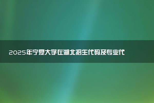 2025年宁夏大学在湖北招生代码及专业代码 宁夏大学湖北代码是多少？怎么查询？