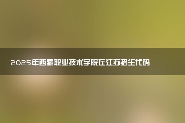 2025年西藏职业技术学院在江苏招生代码及专业代码 西藏职业技术学院江苏代码是多少？怎么查询？