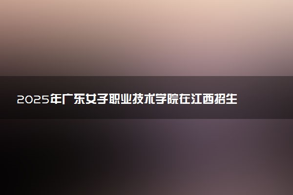 2025年广东女子职业技术学院在江西招生代码：6685 专业代码及报考指南