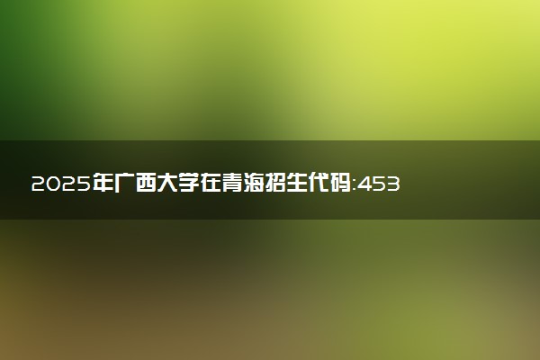 2025年广西大学在青海招生代码：4537 专业代码及报考指南