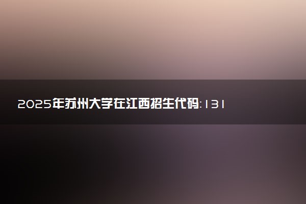 2025年苏州大学在江西招生代码：1319 专业代码及报考指南