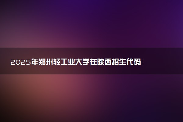 2025年郑州轻工业大学在陕西招生代码：5404 专业代码及报考指南