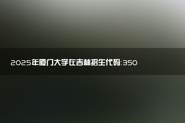 2025年厦门大学在吉林招生代码：3501 专业代码及报考指南