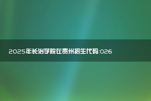 2025年长治学院在贵州招生代码：0263 专业代码及报考指南