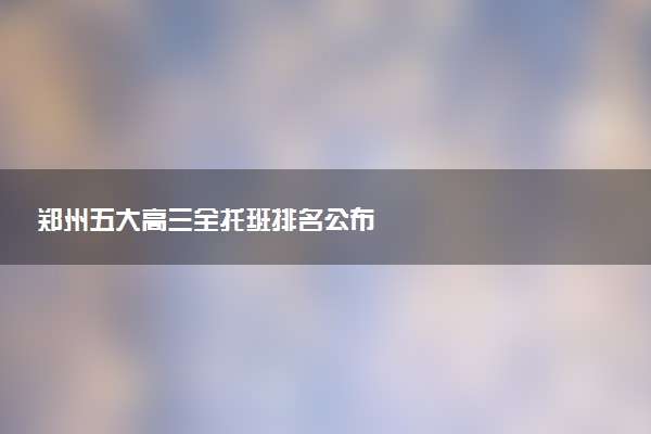 郑州五大高三全托班排名公布