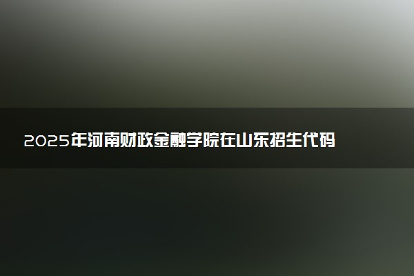 2025年河南财政金融学院在山东招生代码及专业代码 河南财政金融学院山东代码是多少？怎么查询？