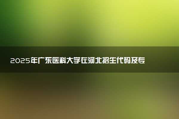 2025年广东医科大学在河北招生代码及专业代码 广东医科大学河北代码是多少？怎么查询？