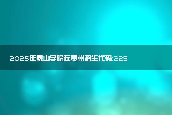 2025年泰山学院在贵州招生代码：2254 专业代码及报考指南
