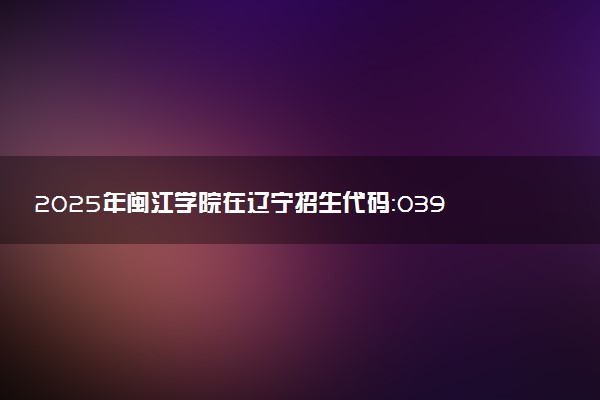 2025年闽江学院在辽宁招生代码：0395 专业代码及报考指南