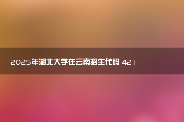 2025年湖北大学在云南招生代码：4214 专业代码及报考指南