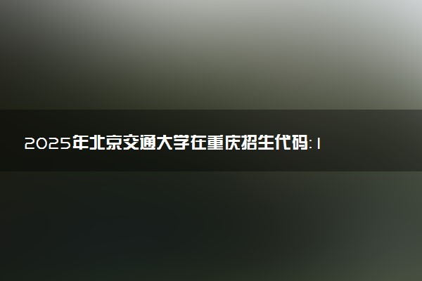 2025年北京交通大学在重庆招生代码：1105 专业代码及报考指南