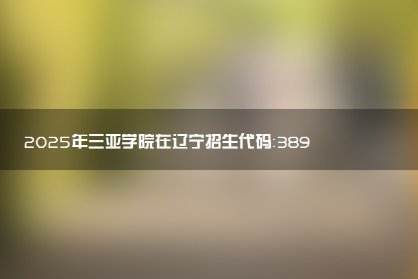 2025年三亚学院在辽宁招生代码：3892 专业代码及报考指南