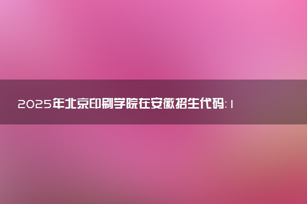 2025年北京印刷学院在安徽招生代码：1068 专业代码及报考指南
