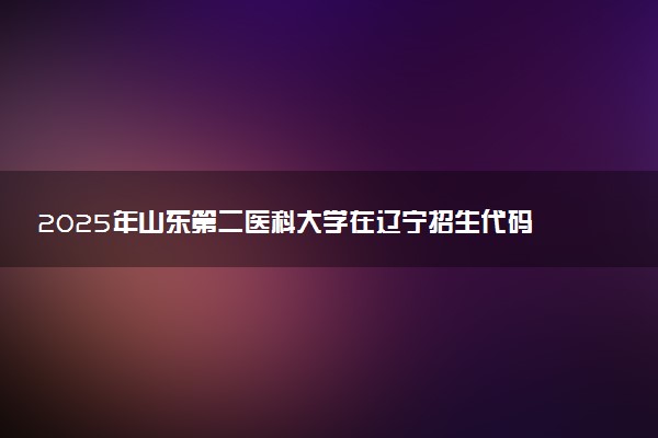 2025年山东第二医科大学在辽宁招生代码及专业代码 山东第二医科大学辽宁代码是多少？怎么查询？