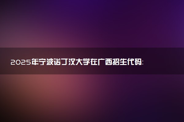 2025年宁波诺丁汉大学在广西招生代码：16301 专业代码及报考指南