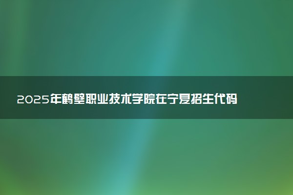 2025年鹤壁职业技术学院在宁夏招生代码及专业代码 鹤壁职业技术学院宁夏代码是多少？怎么查询？