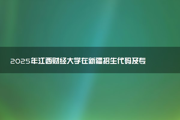 2025年江西财经大学在新疆招生代码及专业代码 江西财经大学新疆代码是多少？怎么查询？
