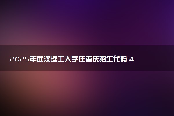 2025年武汉理工大学在重庆招生代码：4225 专业代码及报考指南