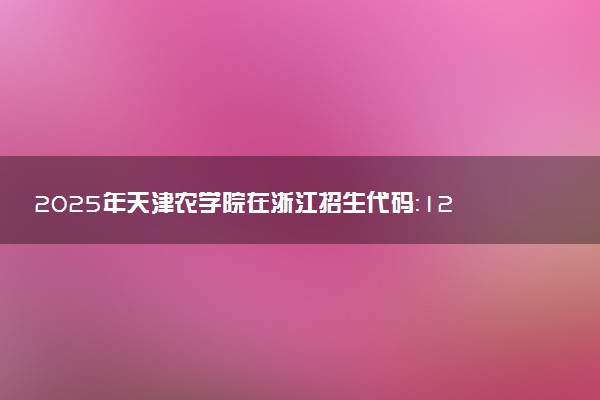 2025年天津农学院在浙江招生代码：1227 专业代码及报考指南