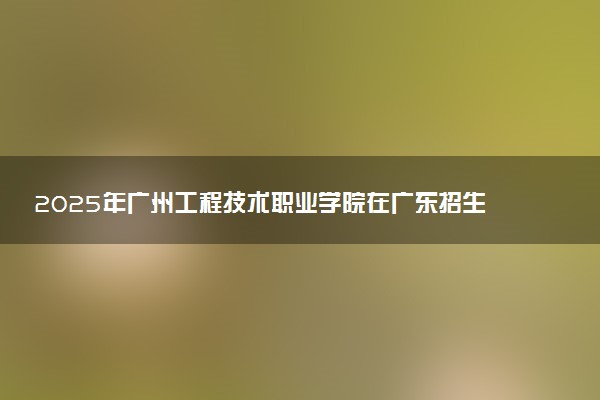 2025年广州工程技术职业学院在广东招生代码：13709 专业代码及报考指南