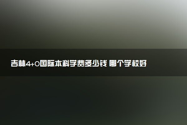 吉林4+0国际本科学费多少钱 哪个学校好