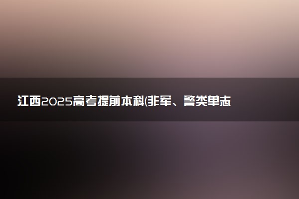 江西2025高考提前本科(非军、警类单志愿)投档情况统计表 投档线多少