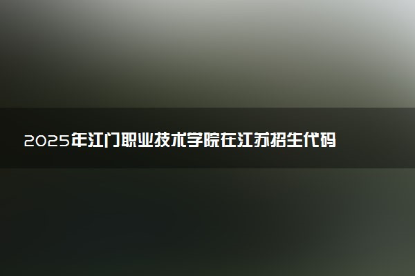 2025年江门职业技术学院在江苏招生代码：5475 专业代码及报考指南